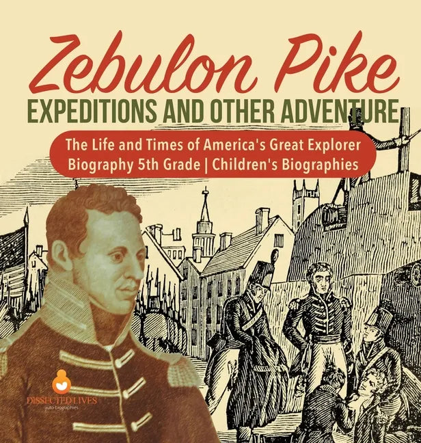 Zebulon Pike Expeditions and Other Adventure The Life and Times of America's Great Explorer Biography 5th Grade Children's Biographies - Hardcover