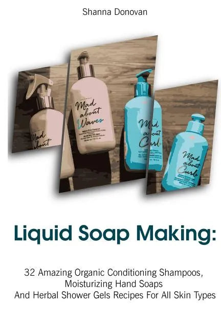 Liquid Soap Making: 32 Amazing Organic Conditioning Shampoos, Moisturizing Hand Soaps And Herbal Shower Gels Recipes For All Skin Types: ( - Paperback