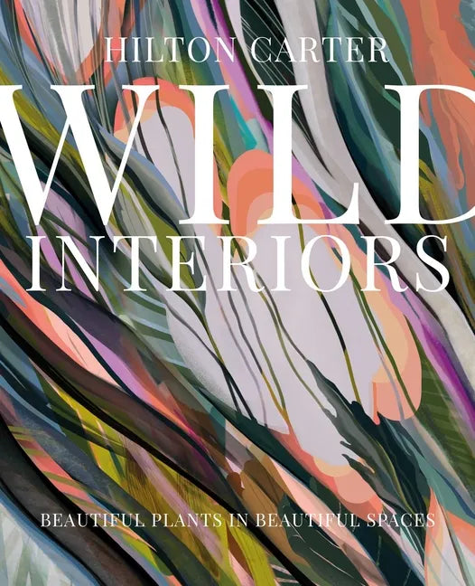 Wild Interiors: Beautiful Plants in Beautiful Spaces - Hardcover