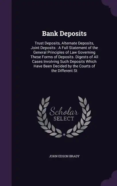 Bank Deposits: Trust Deposits, Alternate Deposits, Joint Deposits: A Full Statement of the General Principles of Law Governing These - Hardcover