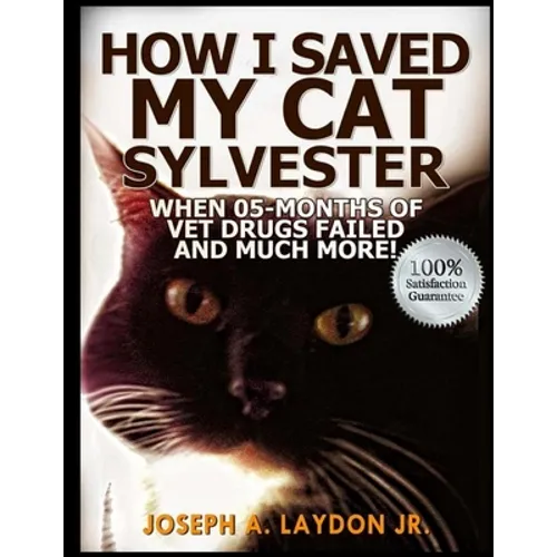 How I Saved My Cat Sylvester When 05-Months Of Vet Drugs Failed And Much More!? - Paperback