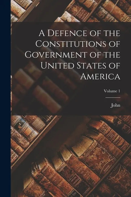 A Defence of the Constitutions of Government of the United States of America; Volume 1 - Paperback