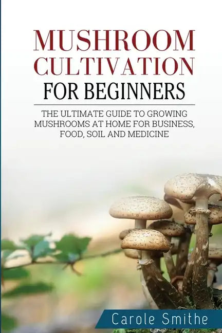 Mushroom cultivation for beginners: The Ultimate Guide To Growing Mushrooms At Home For Business, Food, Soil And Medicine - Paperback