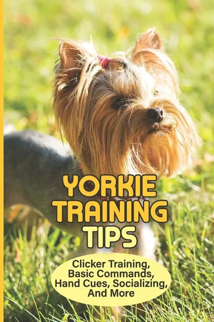Yorkie Training Tips: Clicker Training, Basic Commands, Hand Cues, Socializing, And More: How To Train A Yorkie Terrier - Paperback