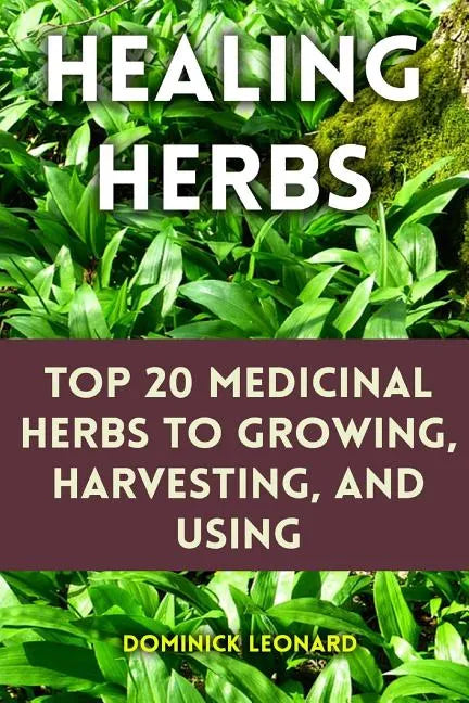 Healing Herbs: Top 20 Medicinal Herbs to Growing, Harvesting, and Using - Paperback