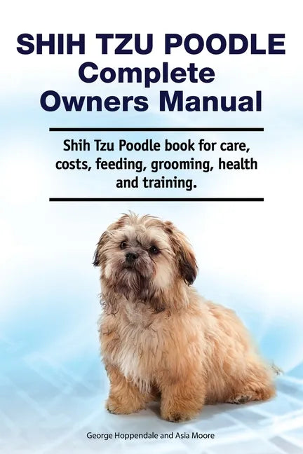 Shih Tzu Poodle Complete Owners Manual. Shih Tzu Poodle book for care, costs, feeding, grooming, health and training. - Paperback