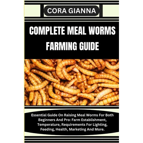 Complete Meal Worms Farming Guide: Essential Guide On Raising Meal Worms For Both Beginners And Pro: Farm Establishment, Temperature, Requirements For - Paperback
