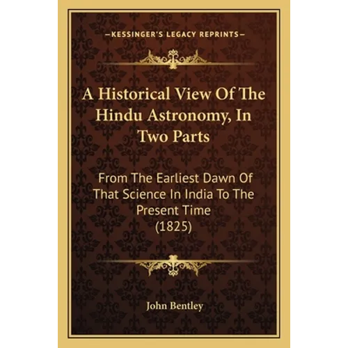 A Historical View Of The Hindu Astronomy, In Two Parts: From The Earliest Dawn Of That Science In India To The Present Time (1825) - Paperback
