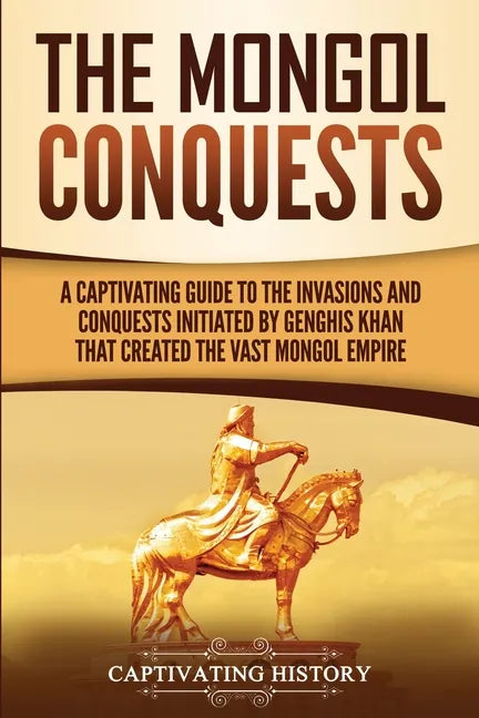 The Mongol Conquests: A Captivating Guide to the Invasions and Conquests Initiated by Genghis Khan That Created the Vast Mongol Empire - Paperback