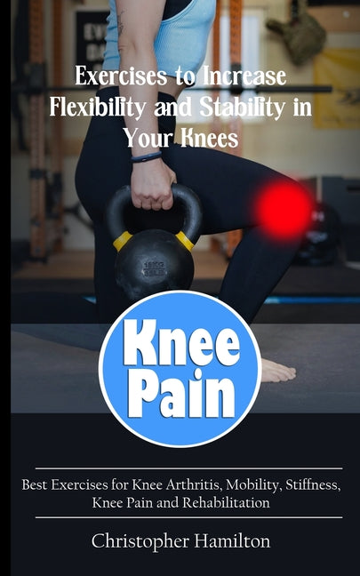 Knee Pain: Exercises to Increase Flexibility and Stability in Your Knees (Best Exercises for Knee Arthritis, Mobility, Stiffness, - Paperback