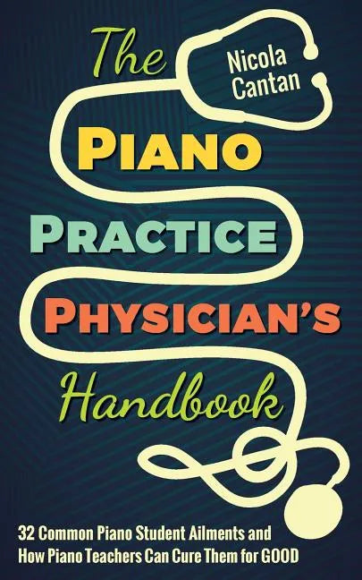 The Piano Practice Physician's Handbook: 32 Common Piano Student Ailments and How Piano Teachers Can Cure Them for GOOD - Paperback