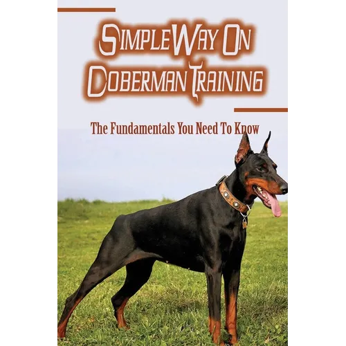 Simple Way On Doberman Training: The Fundamentals You Need To Know: Training A Doberman To Understand Your Commands - Paperback