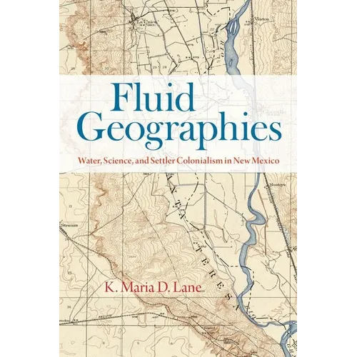 Fluid Geographies: Water, Science, and Settler Colonialism in New Mexico - Hardcover