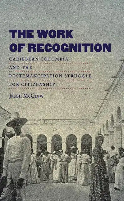 The Work of Recognition: Caribbean Colombia and the Postemancipation Struggle for Citizenship - Paperback