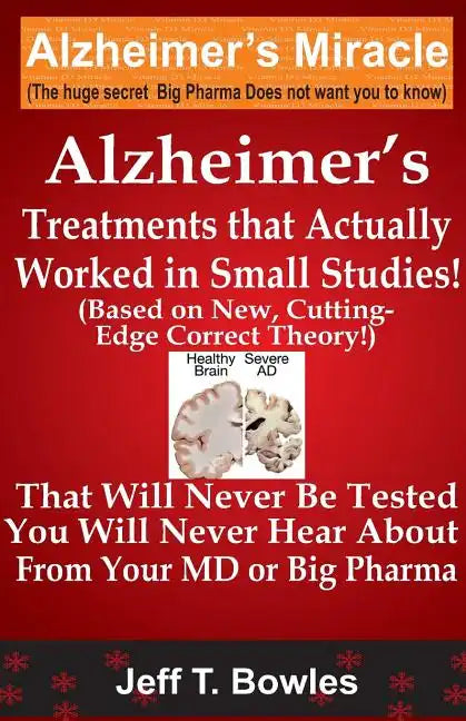 Alzheimer's Treatments That Actually Worked In Small Studies! (Based On New, Cutting-Edge, Correct Theory!) That Will Never Be Tested & You Will Never - Paperback