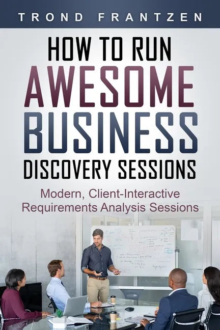 How to Run Awesome Business Discovery Sessions: Modern, Client-Interactive Requirements Analysis Sessions - Paperback