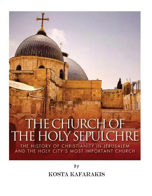 The Church of the Holy Sepulchre: The History of Christianity in Jerusalem and the Holy City's Most Important Church - Paperback