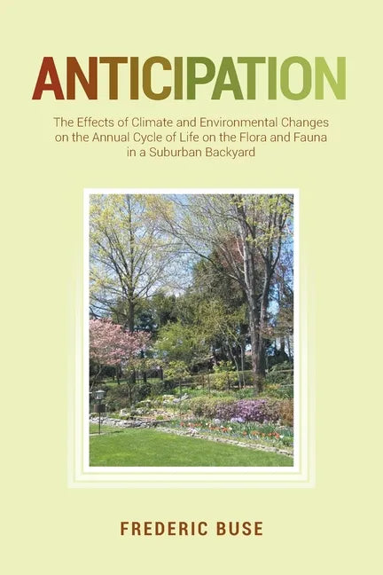 Anticipation: The Effects of Climate and Environmental Changes on the Annual Cycle of Life on the Flora and Fauna in a Suburban Backyard - Paperback