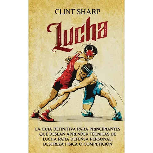 Lucha: La guía definitiva para principiantes que desean aprender técnicas de lucha para defensa personal, destreza física o competición - Hardcover