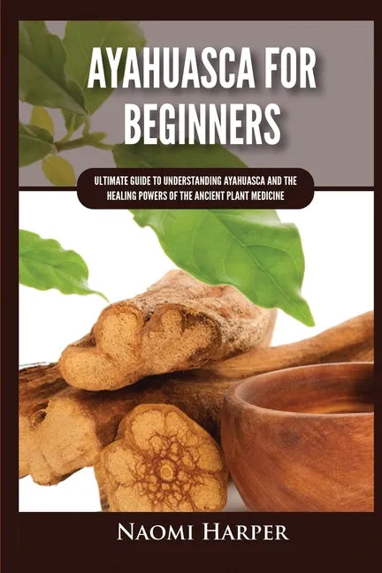 Ayahuasca For Beginners: Ultimate Guide to Understanding Ayahuasca and the Healing Powers of the Ancient Plant Medicine - Paperback