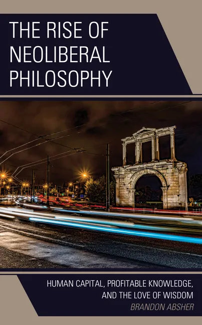 The Rise of Neoliberal Philosophy: Human Capital, Profitable Knowledge, and the Love of Wisdom - Hardcover