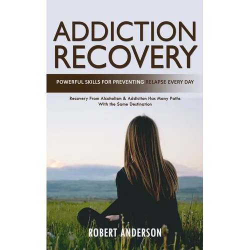 Addiction Recovery: Powerful Skills for Preventing Relapse Every Day (Recovery From Alcoholism & Addiction Has Many Paths With the Same Destination) - Paperback
