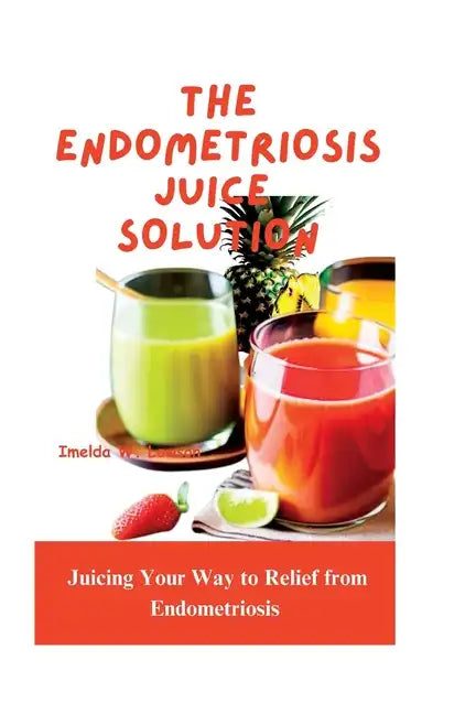 The Endometriosis Juice Solution: Juicing Your Way to Relief from Endometriosis - Paperback