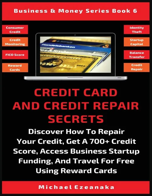 Credit Card And Credit Repair Secrets: Discover How To Repair Your Credit, Get A 700+ Credit Score, Access Business Startup Funding, And Travel For Fr - Paperback