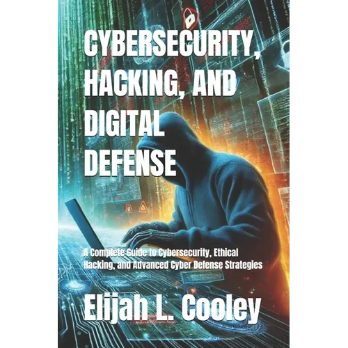 Cybersecurity, Hacking, and Digital Defense: A Complete Guide to Cybersecurity, Ethical Hacking, and Advanced Cyber Defense Strategies - Paperback