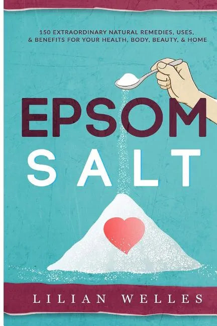 Epsom Salt: 150 Extraordinary Natural Remedies, Uses, & Benefits For Your Health, Body, Beauty, & Home - Paperback