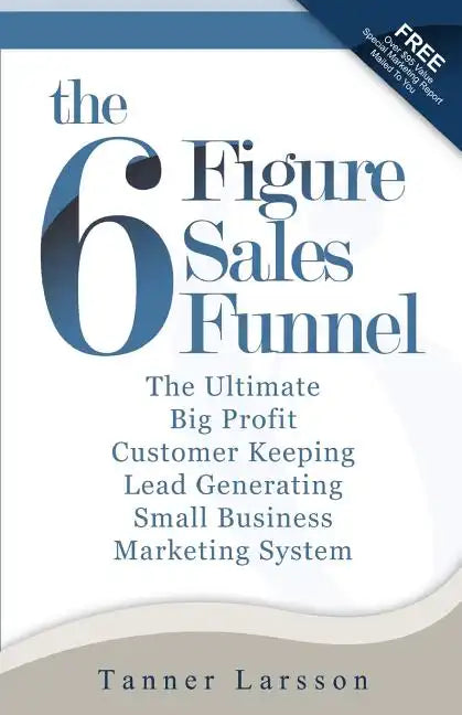 The Six Figure Sales Funnel: The Ultimate Big Profit Customer Keeping Lead Generating Small Business Marketing System - Paperback