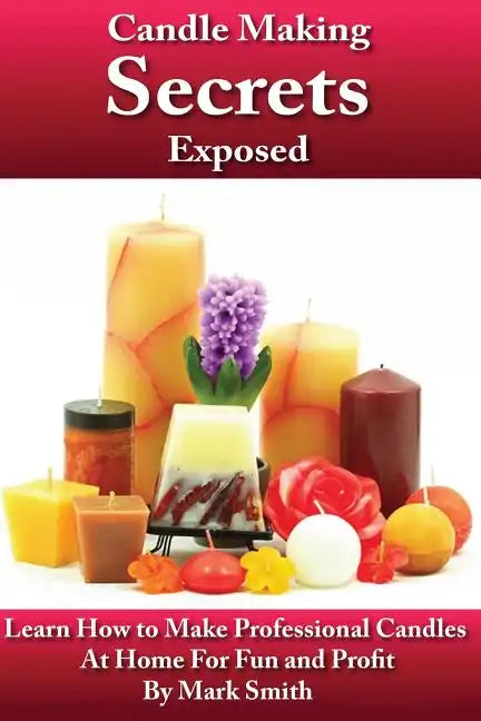 Candle Making Secrets Exposed: Learn How To Make Professional Candles At Home For Fun And Profit - Paperback