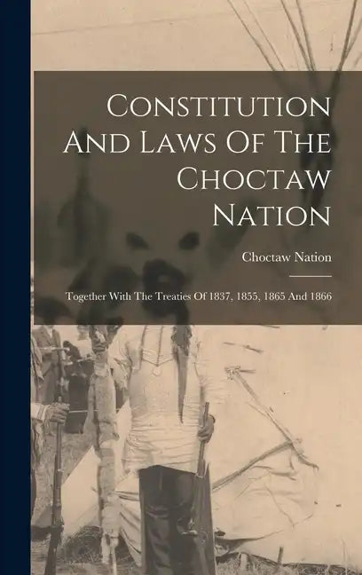 Constitution And Laws Of The Choctaw Nation: Together With The Treaties Of 1837, 1855, 1865 And 1866 - Hardcover