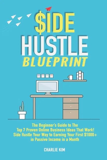 Side Hustle Blueprint: The Beginner's Guide to The Top 7 Proven Online Business Ideas That Work! Side Hustle Your Way to Earning Your First $ - Paperback