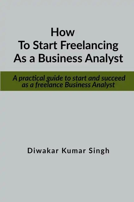 How to start freelancing as a Business Analyst: A practical guide to start and succeed as a freelance Business Analyst - Paperback