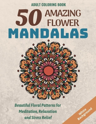 50 Amazing Flower Mandalas: Beautiful Floral Patterns for Meditation, Relaxation and Stress Relief (White Background) - Paperback