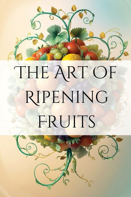 The Art of Ripening Fruits: Mastering Nature's Timing for Perfectly Sweet Harvests - Paperback