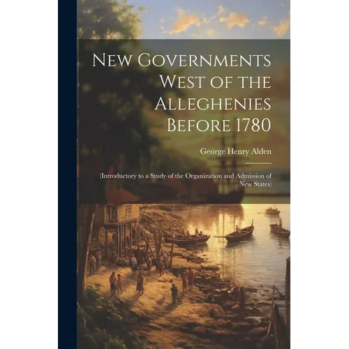 New Governments West of the Alleghenies Before 1780: (Introductory to a Study of the Organization and Admission of New States) - Paperback