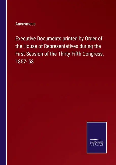 Executive Documents printed by Order of the House of Representatives during the First Session of the Thirty-Fifth Congress, 1857-'58 - Paperback