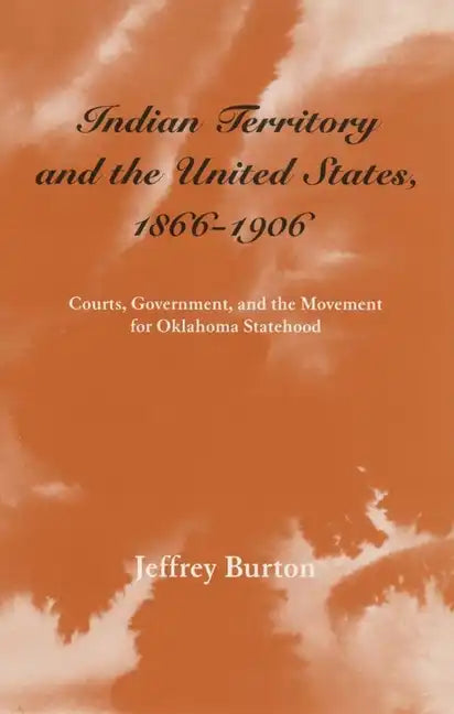 Indian Territory and the United States, 1866-1906, Volume 1: Courts, Government, and the Movement for Oklahoma Statehood - Paperback