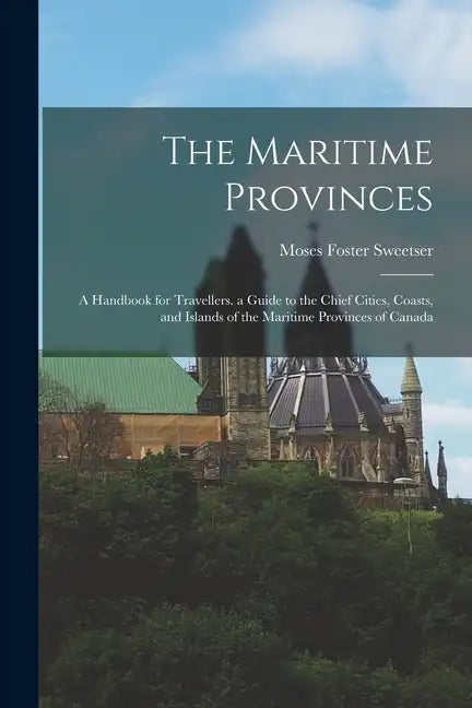 The Maritime Provinces: A Handbook for Travellers. a Guide to the Chief Cities, Coasts, and Islands of the Maritime Provinces of Canada - Paperback