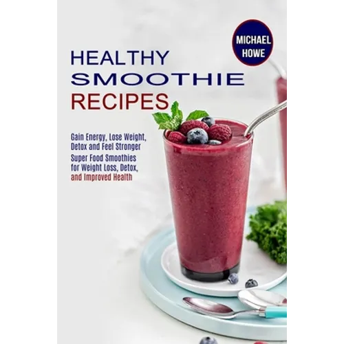 Healthy Smoothie Recipes: Super Food Smoothies for Weight Loss, Detox, and Improved Health (Gain Energy, Lose Weight, Detox and Feel Stronger) - Paperback