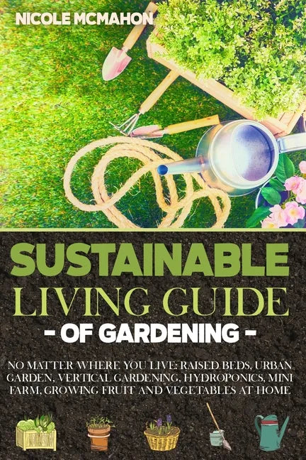 Sustainable Living Guide of Gardening: No Matter Where You Live: Raised Beds, Urban Garden, Vertical Gardening, Aquaponics and Hydroponics, mini farm, - Paperback