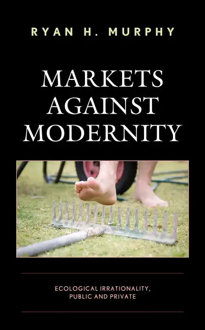 Markets against Modernity: Ecological Irrationality, Public and Private - Paperback