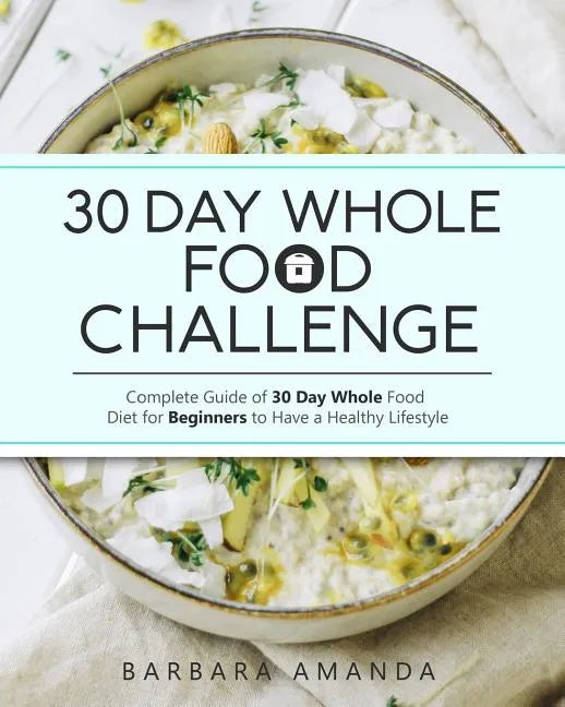 30 Day Whole Food Challenge: Complete Guide of 30 Day Whole Food Diet for Beginners to Have a Healthy Lifestyle - Paperback