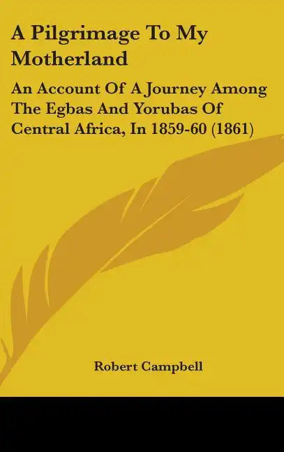 A Pilgrimage To My Motherland: An Account Of A Journey Among The Egbas And Yorubas Of Central Africa, In 1859-60 (1861) - Hardcover
