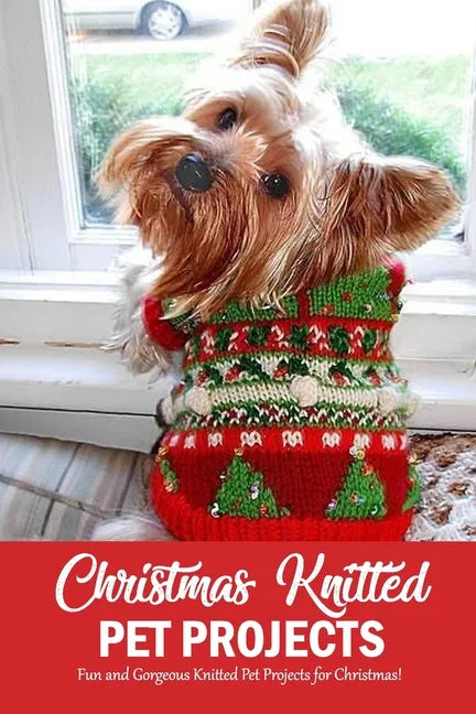 Christmas Knitted Pet Projects: Fun and Gorgeous Knitted Pet Projects for Christmas!: Dog Knit Pattern Christmas Sweater, Jackets, Clothes and Scarf B - Paperback