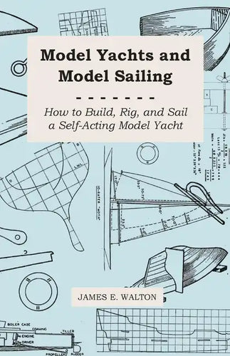 Model Yachts and Model Sailing - How to Build, Rig, and Sail a Self-Acting Model Yacht - Paperback
