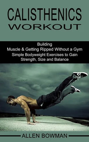Calisthenics Workout: Building Muscle & Getting Ripped Without a Gym (Simple Bodyweight Exercises to Gain Strength, Size and Balance) - Paperback