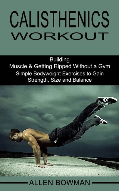 Calisthenics Workout: Building Muscle & Getting Ripped Without a Gym (Simple Bodyweight Exercises to Gain Strength, Size and Balance) - Paperback